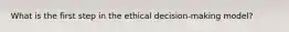 What is the first step in the ethical decision-making model?