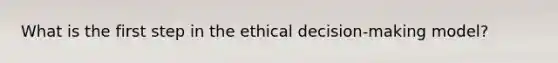 What is the first step in the ethical decision-making model?