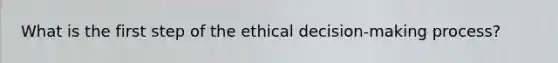 What is the first step of the ethical decision-making process?