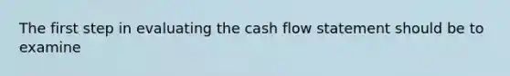 The first step in evaluating the cash flow statement should be to examine