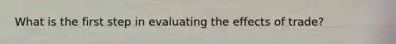 What is the first step in evaluating the effects of trade?