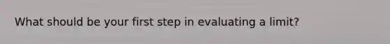 What should be your first step in evaluating a limit?