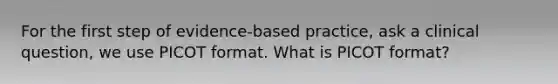 For the first step of evidence-based practice, ask a clinical question, we use PICOT format. What is PICOT format?