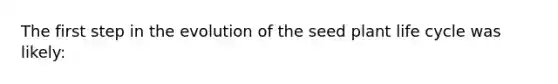 The first step in the evolution of the seed plant life cycle was likely:
