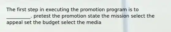 The first step in executing the promotion program is to __________. pretest the promotion state the mission select the appeal set the budget select the media