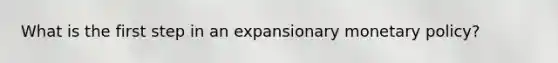 What is the first step in an expansionary <a href='https://www.questionai.com/knowledge/kEE0G7Llsx-monetary-policy' class='anchor-knowledge'>monetary policy</a>?