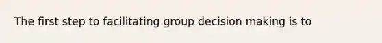 The first step to facilitating group decision making is to