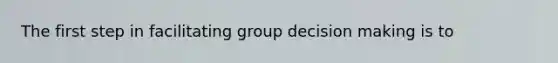 The first step in facilitating group decision making is to