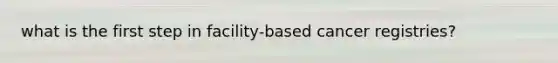 what is the first step in facility-based cancer registries?