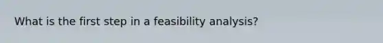 What is the first step in a feasibility analysis?