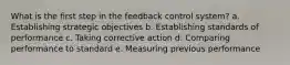 What is the first step in the feedback control system? a. Establishing strategic objectives b. Establishing standards of performance c. Taking corrective action d. Comparing performance to standard e. Measuring previous performance