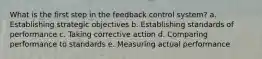 What is the first step in the feedback control system? a. Establishing strategic objectives b. Establishing standards of performance c. Taking corrective action d. Comparing performance to standards e. Measuring actual performance