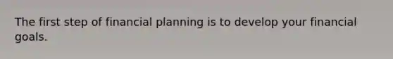 The first step of financial planning is to develop your financial goals.