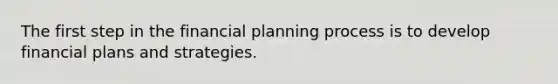 The first step in the financial planning process is to develop financial plans and strategies.