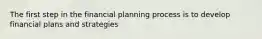 The first step in the financial planning process is to develop financial plans and strategies