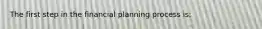 The first step in the financial planning process is: