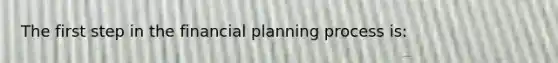 The first step in the financial planning process is: