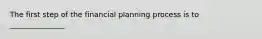 The first step of the financial planning process is to _______________