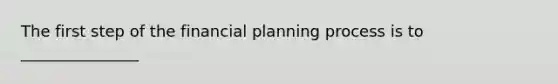 The first step of the financial planning process is to _______________