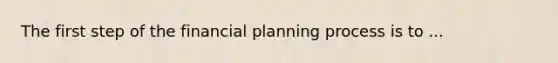 The first step of the financial planning process is to ...