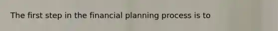 The first step in the financial planning process is to