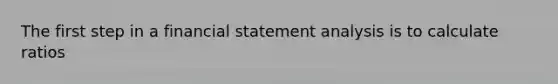 The first step in a financial statement analysis is to calculate ratios