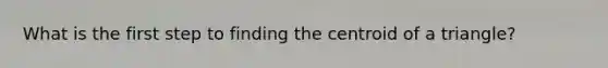 What is the first step to finding the centroid of a triangle?