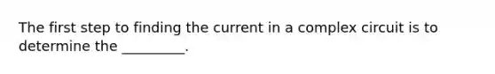 The first step to finding the current in a complex circuit is to determine the _________.