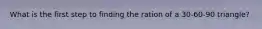 What is the first step to finding the ration of a 30-60-90 triangle?