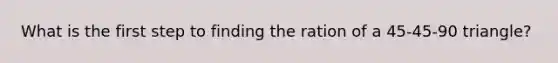 What is the first step to finding the ration of a 45-45-90 triangle?