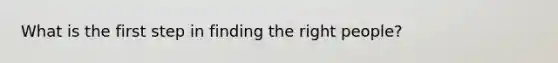 What is the first step in finding the right people?