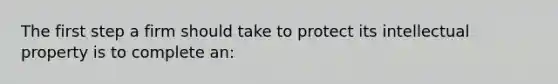 The first step a firm should take to protect its intellectual property is to complete an: