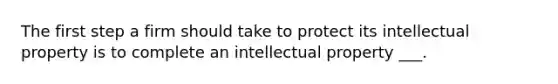 The first step a firm should take to protect its intellectual property is to complete an intellectual property​ ___.