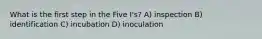 What is the first step in the Five I's? A) inspection B) identification C) incubation D) inoculation