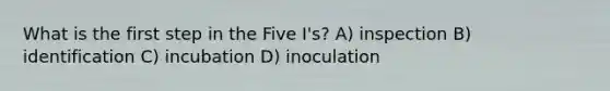 What is the first step in the Five I's? A) inspection B) identification C) incubation D) inoculation