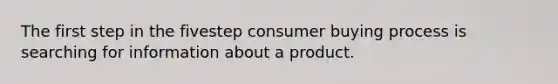 The first step in the fivestep consumer buying process is searching for information about a product.