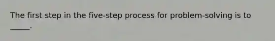 The first step in the five-step process for problem-solving is to _____.