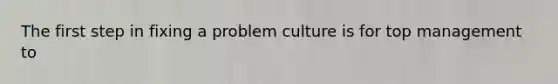 The first step in fixing a problem culture is for top management to