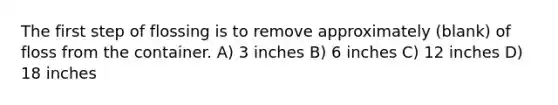 The first step of flossing is to remove approximately (blank) of floss from the container. A) 3 inches B) 6 inches C) 12 inches D) 18 inches