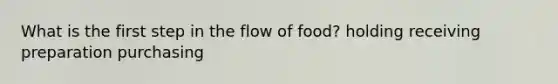 What is the first step in the flow of food? holding receiving preparation purchasing