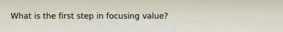 What is the first step in focusing value?