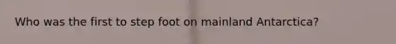 Who was the first to step foot on mainland Antarctica?