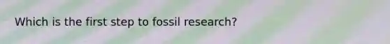 Which is the first step to fossil research?