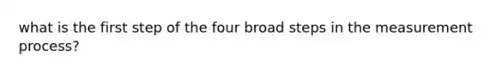 what is the first step of the four broad steps in the measurement process?