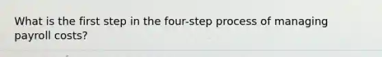 What is the first step in the four-step process of managing payroll costs?