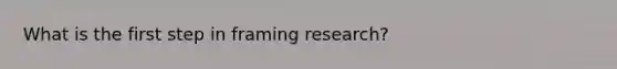 What is the first step in framing research?