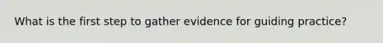 What is the first step to gather evidence for guiding practice?