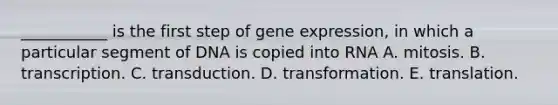 ___________ is the first step of gene expression, in which a particular segment of DNA is copied into RNA A. mitosis. B. transcription. C. transduction. D. transformation. E. translation.