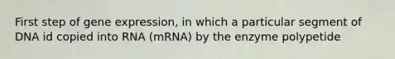 First step of <a href='https://www.questionai.com/knowledge/kFtiqWOIJT-gene-expression' class='anchor-knowledge'>gene expression</a>, in which a particular segment of DNA id copied into RNA (mRNA) by the enzyme polypetide