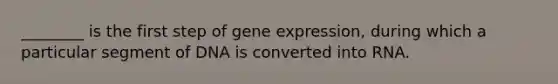 ________ is the first step of gene expression, during which a particular segment of DNA is converted into RNA.